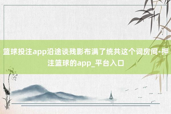 篮球投注app沿途谈残影布满了统共这个词房间-押注篮球的app_平台入口