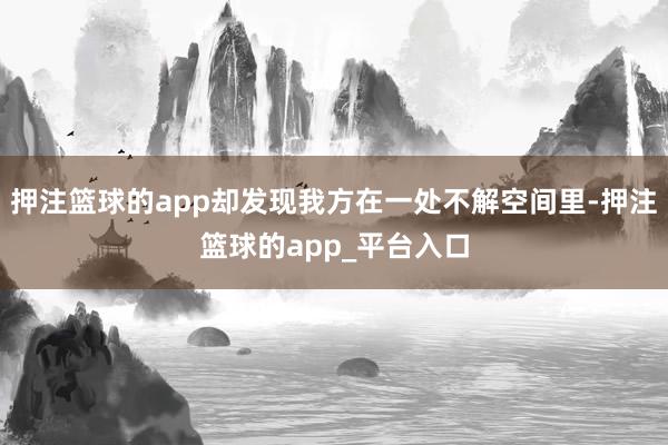 押注篮球的app却发现我方在一处不解空间里-押注篮球的app_平台入口