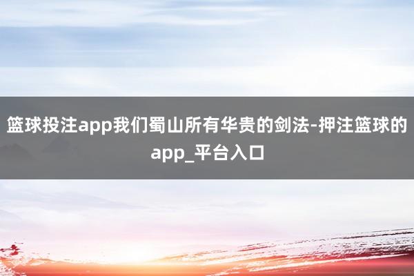 篮球投注app我们蜀山所有华贵的剑法-押注篮球的app_平台入口