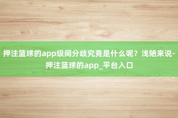 押注篮球的app级间分歧究竟是什么呢？浅陋来说-押注篮球的app_平台入口