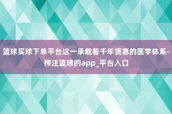 篮球买球下单平台这一承载着千年贤惠的医学体系-押注篮球的app_平台入口