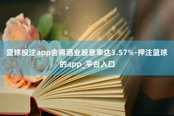 篮球投注app舍得酒业股息率达3.57%-押注篮球的app_平台入口