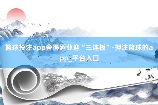 篮球投注app舍得酒业迎“三连板”-押注篮球的app_平台入口