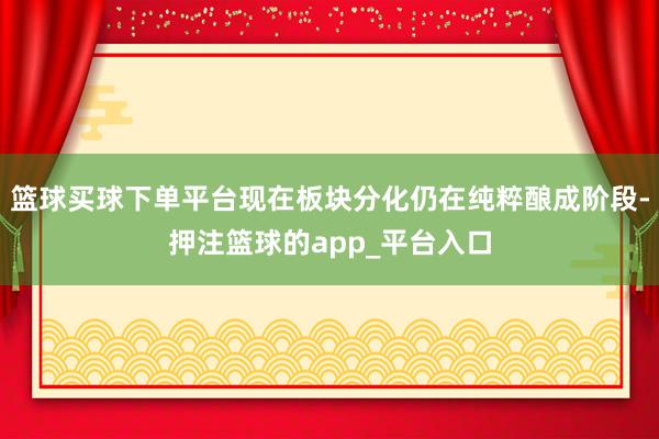 篮球买球下单平台现在板块分化仍在纯粹酿成阶段-押注篮球的app_平台入口