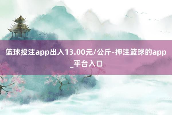 篮球投注app出入13.00元/公斤-押注篮球的app_平台入口