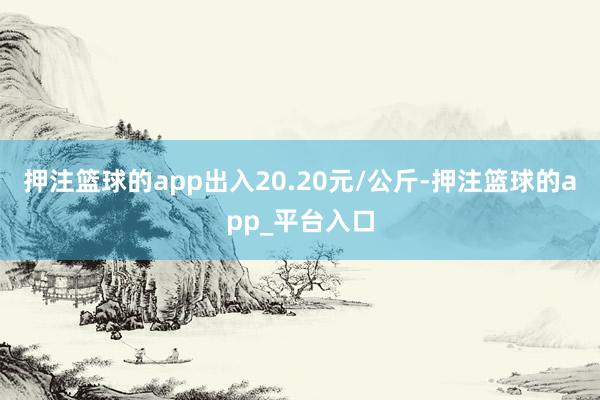 押注篮球的app出入20.20元/公斤-押注篮球的app_平台入口