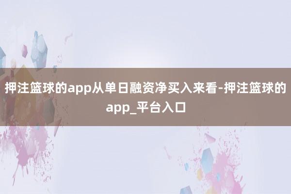 押注篮球的app　　从单日融资净买入来看-押注篮球的app_平台入口