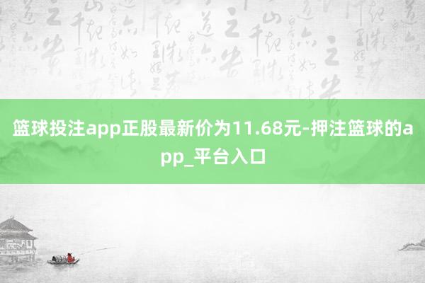 篮球投注app正股最新价为11.68元-押注篮球的app_平台入口