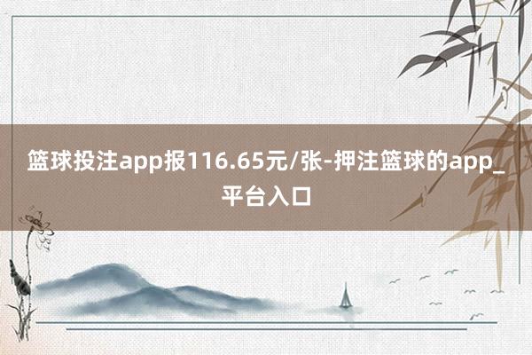 篮球投注app报116.65元/张-押注篮球的app_平台入口