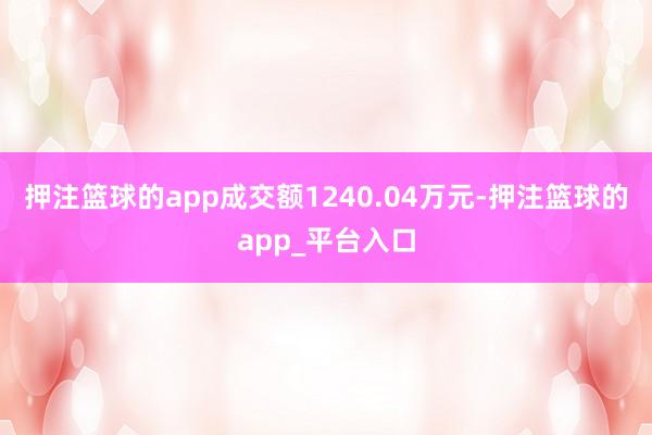 押注篮球的app成交额1240.04万元-押注篮球的app_平台入口