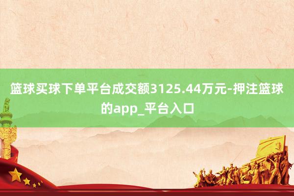 篮球买球下单平台成交额3125.44万元-押注篮球的app_平台入口