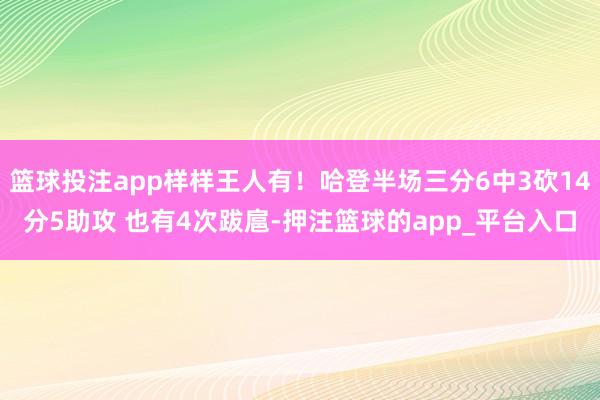 篮球投注app样样王人有！哈登半场三分6中3砍14分5助攻 也有4次跋扈-押注篮球的app_平台入口