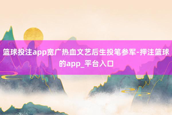 篮球投注app宽广热血文艺后生投笔参军-押注篮球的app_平台入口