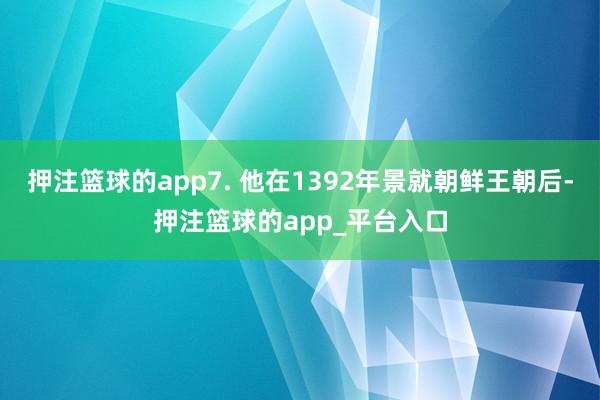 押注篮球的app7. 他在1392年景就朝鲜王朝后-押注篮球的app_平台入口