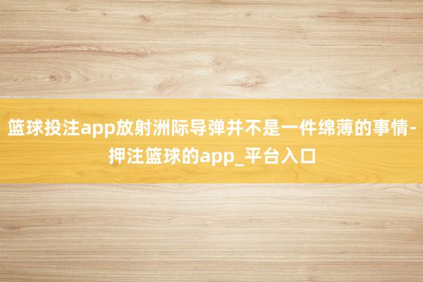 篮球投注app放射洲际导弹并不是一件绵薄的事情-押注篮球的app_平台入口