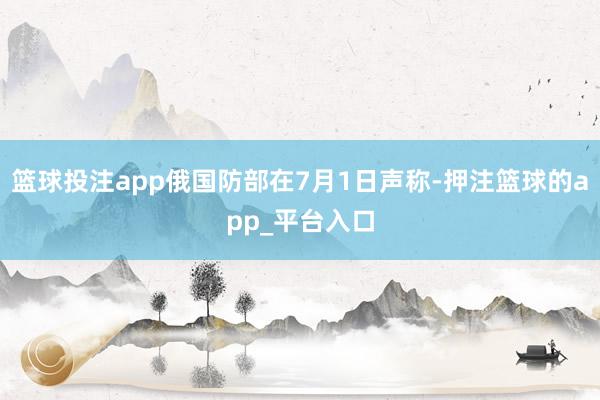 篮球投注app俄国防部在7月1日声称-押注篮球的app_平台入口