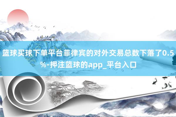 篮球买球下单平台菲律宾的对外交易总数下落了0.5%-押注篮球的app_平台入口