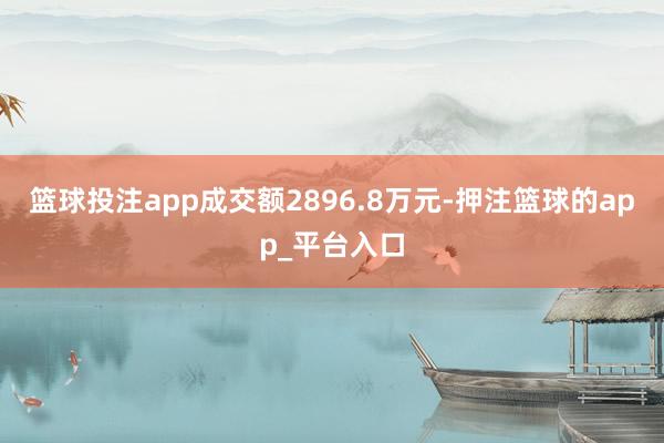 篮球投注app成交额2896.8万元-押注篮球的app_平台入口