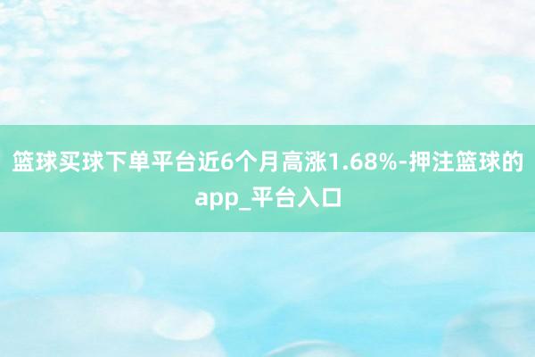 篮球买球下单平台近6个月高涨1.68%-押注篮球的app_平台入口