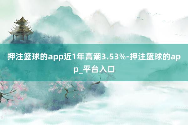 押注篮球的app近1年高潮3.53%-押注篮球的app_平台入口