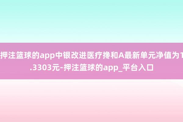 押注篮球的app中银改进医疗搀和A最新单元净值为1.3303元-押注篮球的app_平台入口