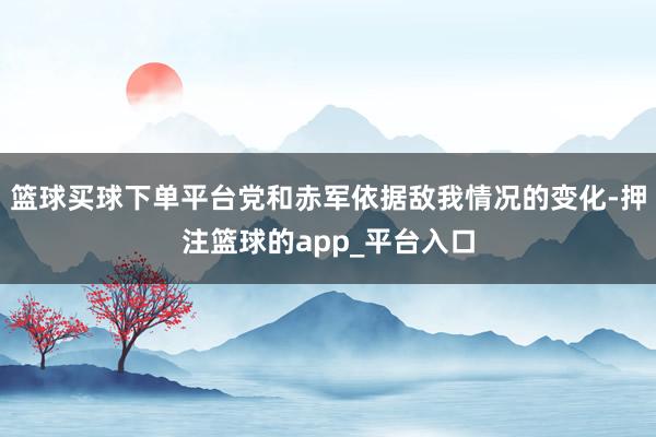 篮球买球下单平台党和赤军依据敌我情况的变化-押注篮球的app_平台入口