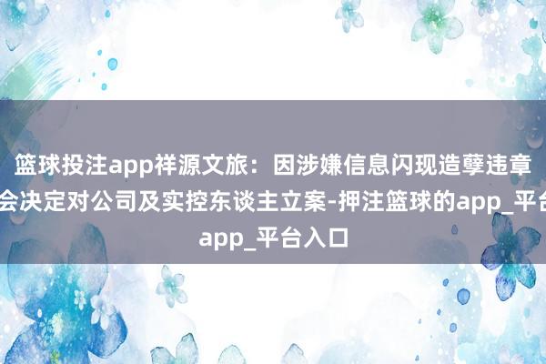 篮球投注app祥源文旅：因涉嫌信息闪现造孽违章 证监会决定对公司及实控东谈主立案-押注篮球的app_平台入口