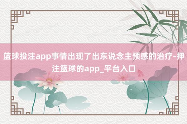 篮球投注app事情出现了出东说念主预感的治疗-押注篮球的app_平台入口