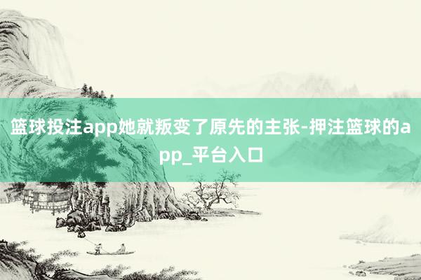 篮球投注app她就叛变了原先的主张-押注篮球的app_平台入口