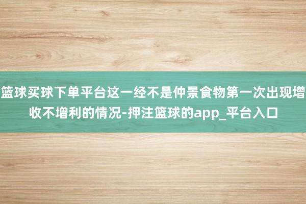 篮球买球下单平台这一经不是仲景食物第一次出现增收不增利的情况-押注篮球的app_平台入口