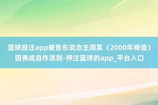 篮球投注app被告东说念主周某（2000年缔造）因弗成自作派别-押注篮球的app_平台入口