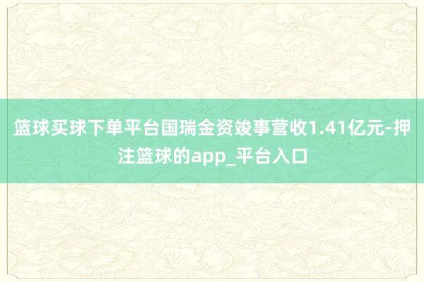 篮球买球下单平台国瑞金资竣事营收1.41亿元-押注篮球的app_平台入口