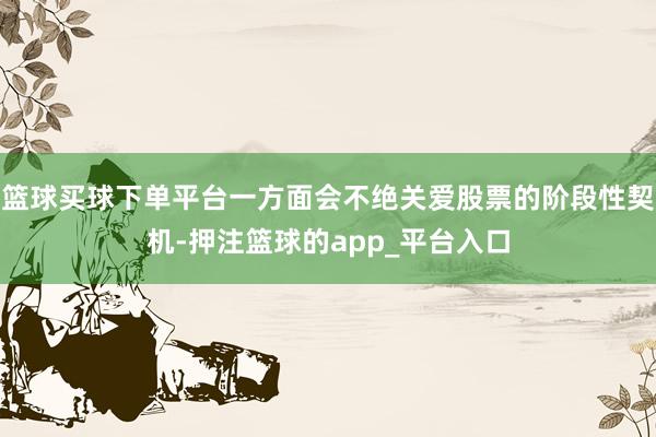 篮球买球下单平台一方面会不绝关爱股票的阶段性契机-押注篮球的app_平台入口